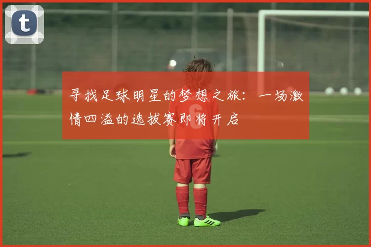 寻找足球明星的梦想之旅：一场激情四溢的选拔赛即将开启