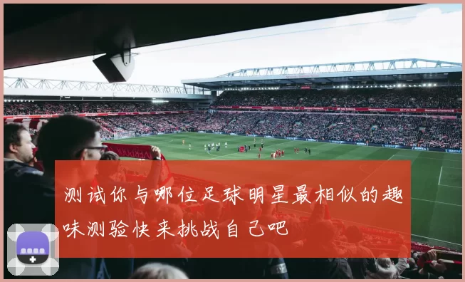 测试你与哪位足球明星最相似的趣味测验快来挑战自己吧