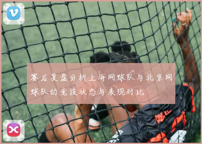 赛后复盘分析上海网球队与北京网球队的竞技状态与表现对比
