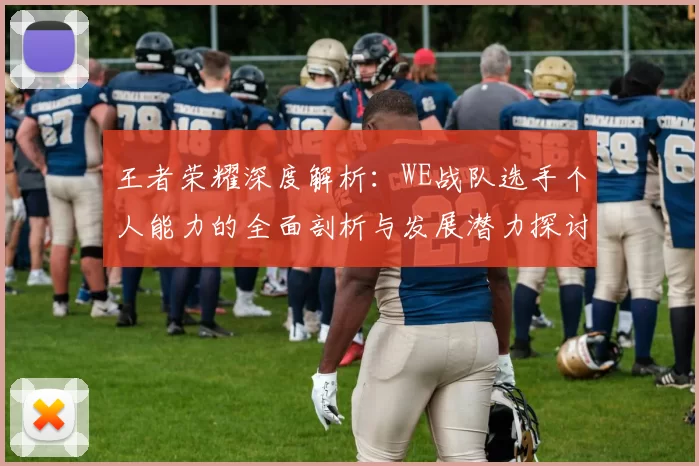 王者荣耀深度解析：WE战队选手个人能力的全面剖析与发展潜力探讨