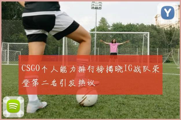 CSGO个人能力排行榜揭晓IG战队荣登第二名引发热议
