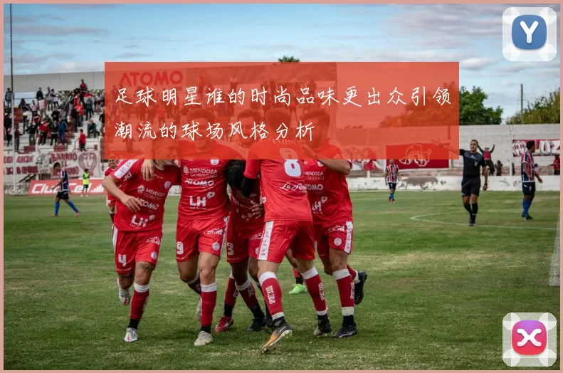 足球明星谁的时尚品味更出众引领潮流的球场风格分析