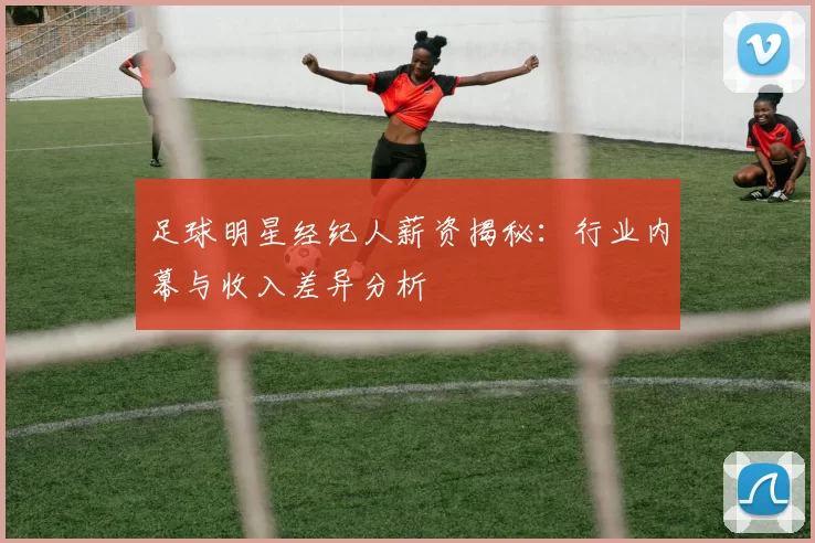 足球明星经纪人薪资揭秘：行业内幕与收入差异分析