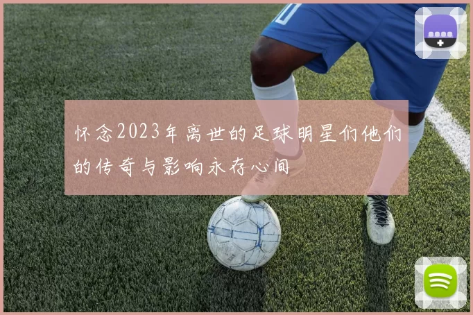 怀念2023年离世的足球明星们他们的传奇与影响永存心间