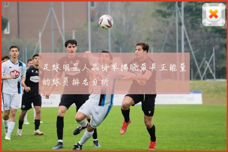 足球明星人品榜单揭晓最具正能量的球员排名分析