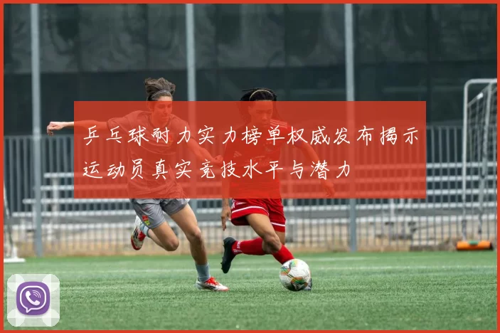 乒乓球耐力实力榜单权威发布揭示运动员真实竞技水平与潜力