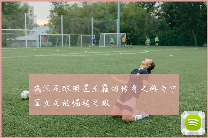 武汉足球明星王霜的传奇之路与中国女足的崛起之旅