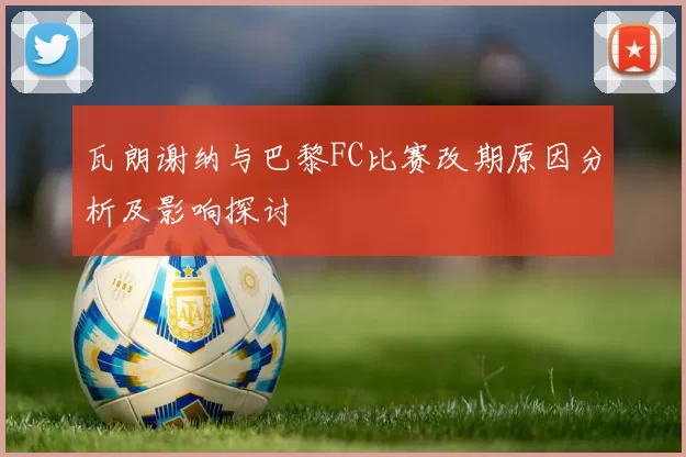 瓦朗谢纳与巴黎FC比赛改期原因分析及影响探讨