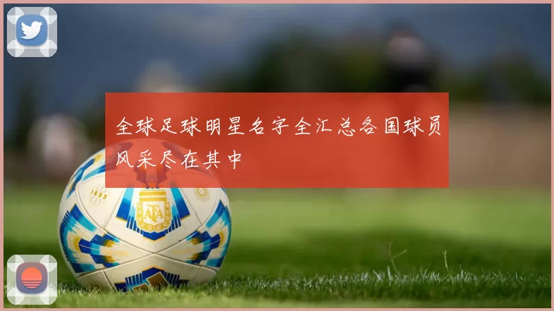 全球足球明星名字全汇总各国球员风采尽在其中