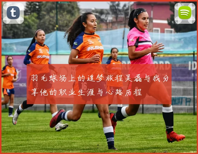 羽毛球场上的追梦旅程吴磊与我分享他的职业生涯与心路历程