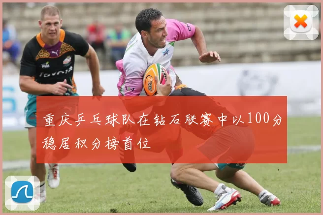 重庆乒乓球队在钻石联赛中以100分稳居积分榜首位