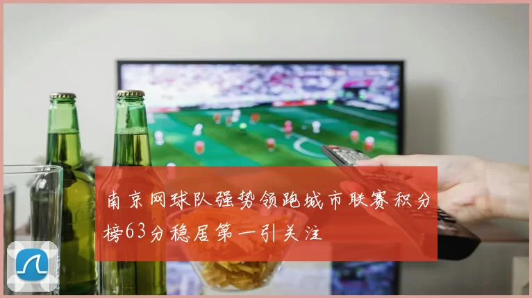 南京网球队强势领跑城市联赛积分榜63分稳居第一引关注