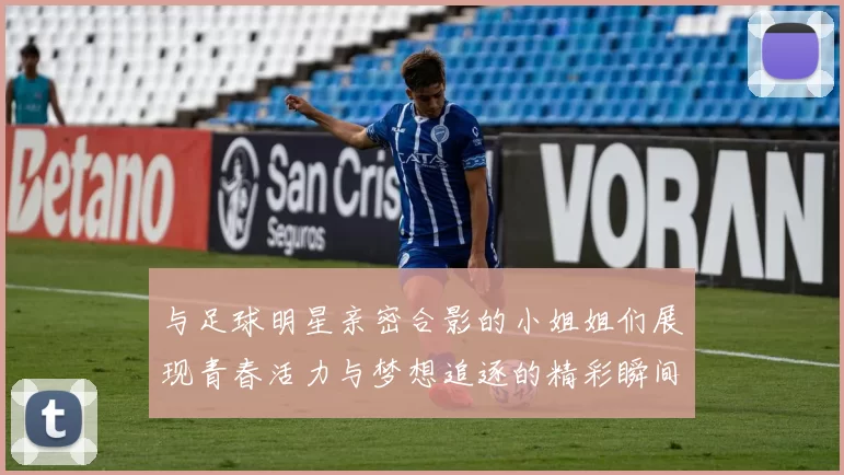 与足球明星亲密合影的小姐姐们展现青春活力与梦想追逐的精彩瞬间