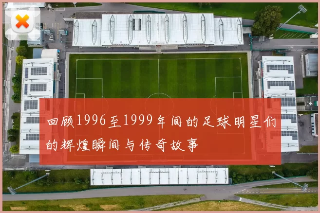 回顾1996至1999年间的足球明星们的辉煌瞬间与传奇故事