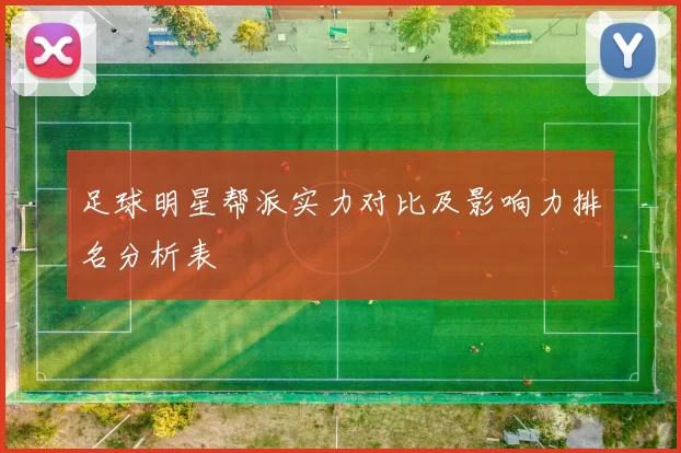 足球明星帮派实力对比及影响力排名分析表