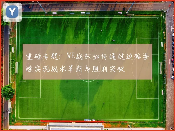 重磅专题：WE战队如何通过边路渗透实现战术革新与胜利突破