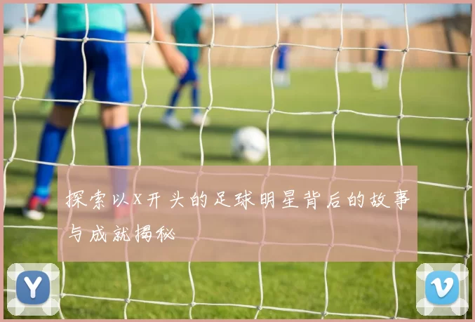 探索以x开头的足球明星背后的故事与成就揭秘