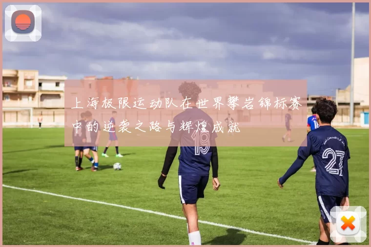 上海极限运动队在世界攀岩锦标赛中的逆袭之路与辉煌成就