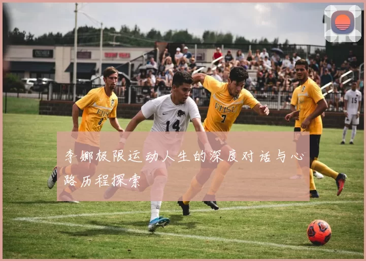 李娜极限运动人生的深度对话与心路历程探索