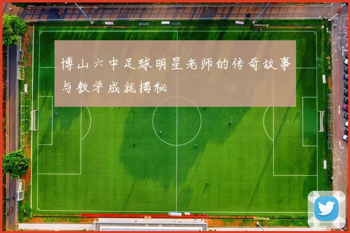 博山六中足球明星老师的传奇故事与教学成就揭秘