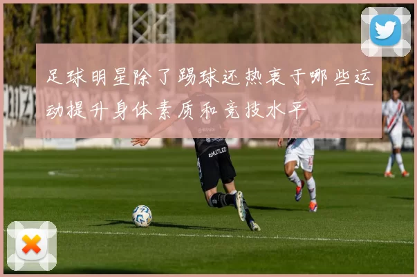 足球明星除了踢球还热衷于哪些运动提升身体素质和竞技水平