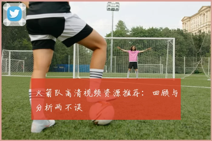 火箭队高清视频资源推荐：回顾与分析两不误