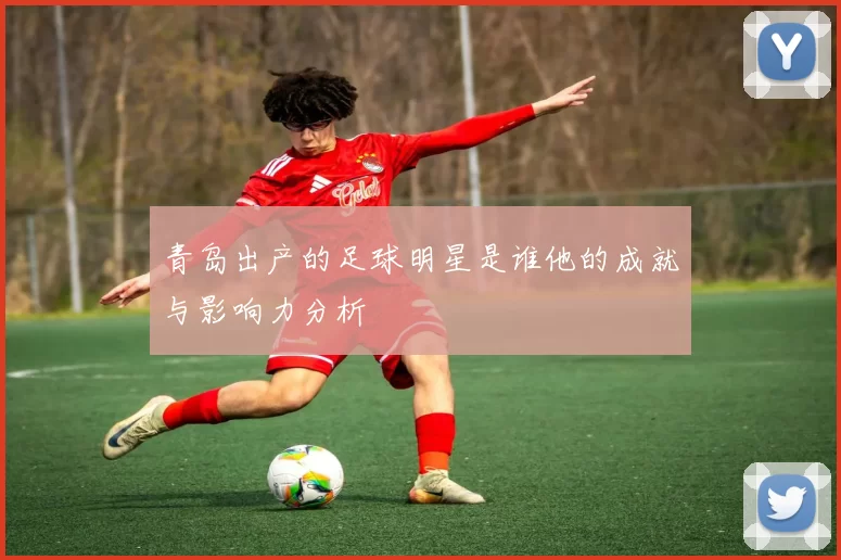 青岛出产的足球明星是谁他的成就与影响力分析