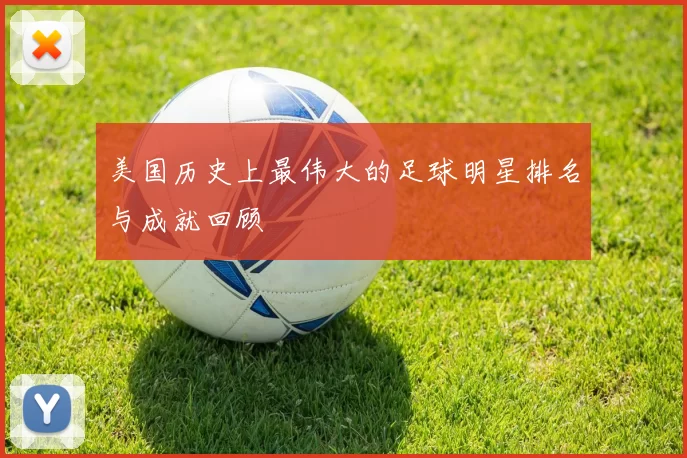 美国历史上最伟大的足球明星排名与成就回顾