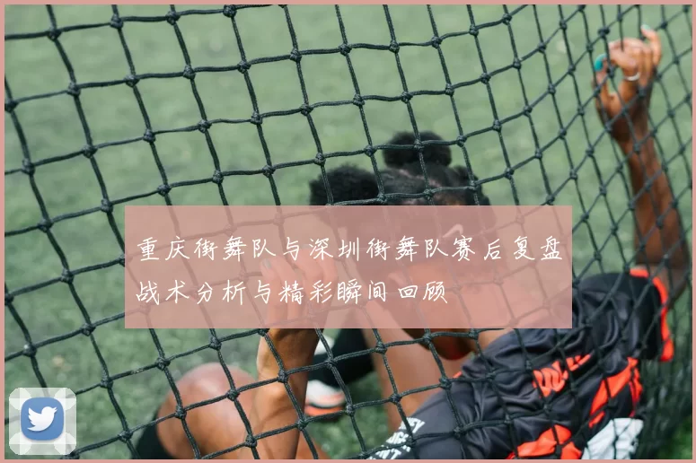 重庆街舞队与深圳街舞队赛后复盘战术分析与精彩瞬间回顾