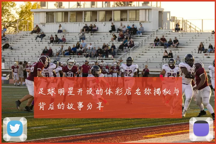 足球明星开设的体彩店名称揭秘与背后的故事分享