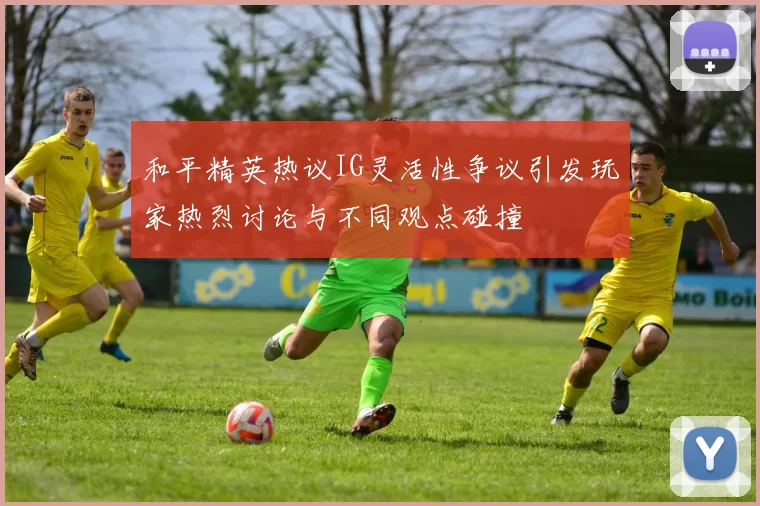 和平精英热议IG灵活性争议引发玩家热烈讨论与不同观点碰撞