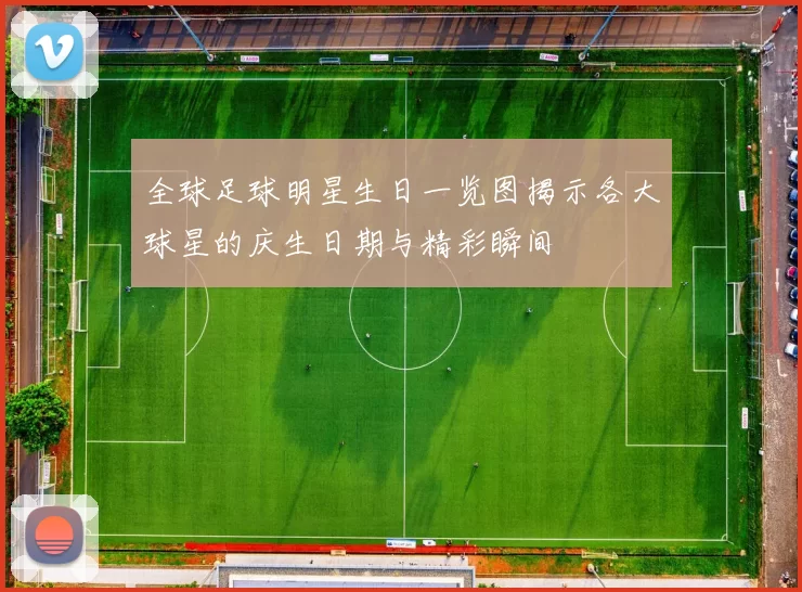 全球足球明星生日一览图揭示各大球星的庆生日期与精彩瞬间