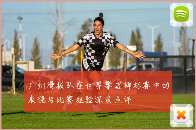 广州滑板队在世界攀岩锦标赛中的表现与比赛经验深度点评