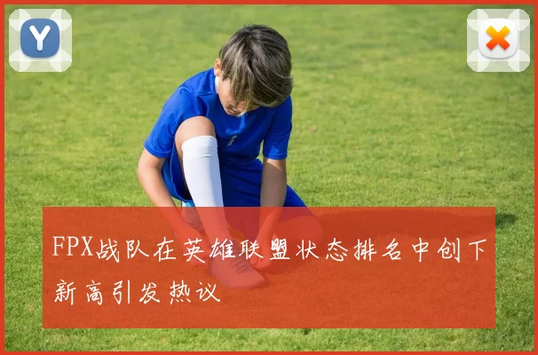 FPX战队在英雄联盟状态排名中创下新高引发热议