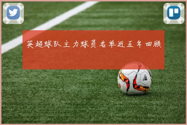 英超球队主力球员名单近五年回顾