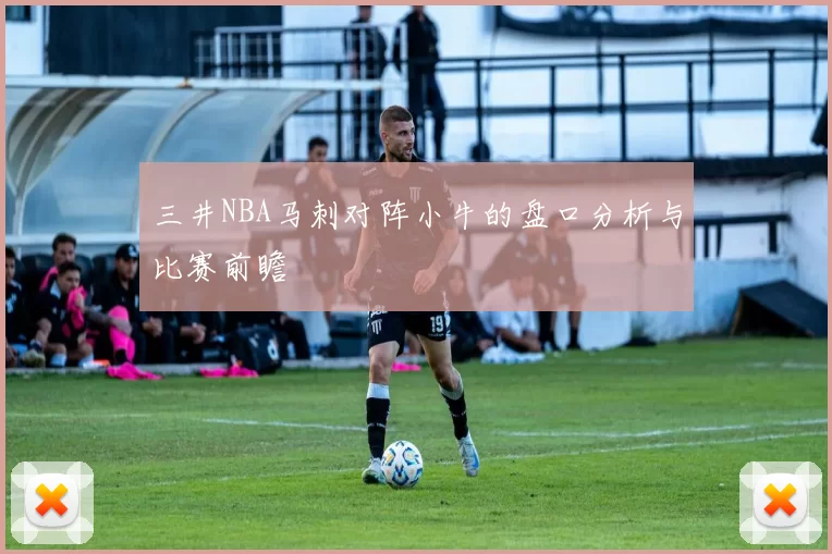 三井NBA马刺对阵小牛的盘口分析与比赛前瞻