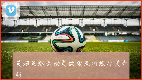 英超足球运动员饮食及训练习惯介绍