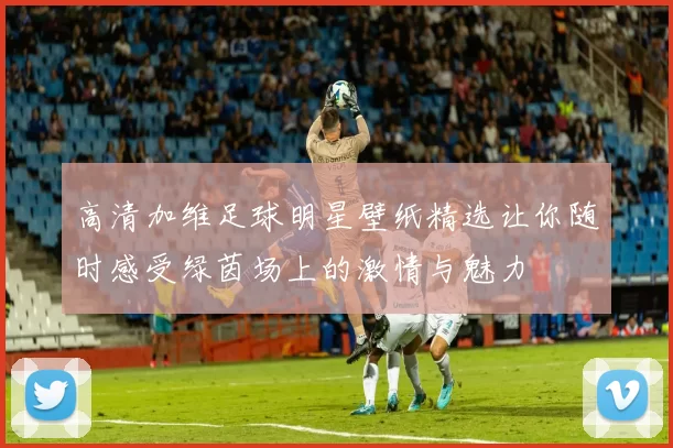 高清加维足球明星壁纸精选让你随时感受绿茵场上的激情与魅力