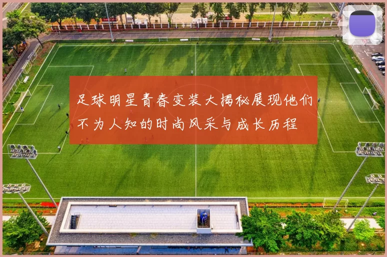 足球明星青春变装大揭秘展现他们不为人知的时尚风采与成长历程