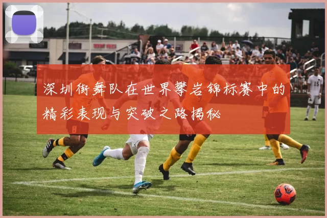 深圳街舞队在世界攀岩锦标赛中的精彩表现与突破之路揭秘