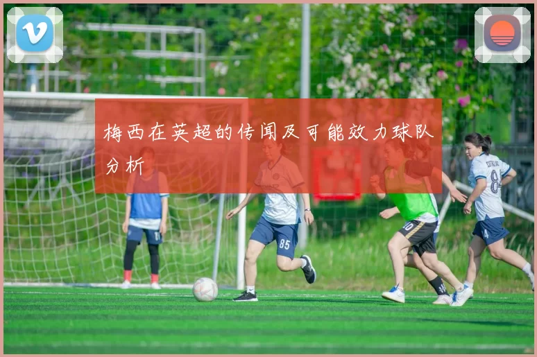 梅西在英超的传闻及可能效力球队分析