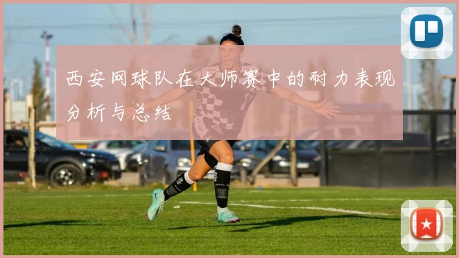 西安网球队在大师赛中的耐力表现分析与总结
