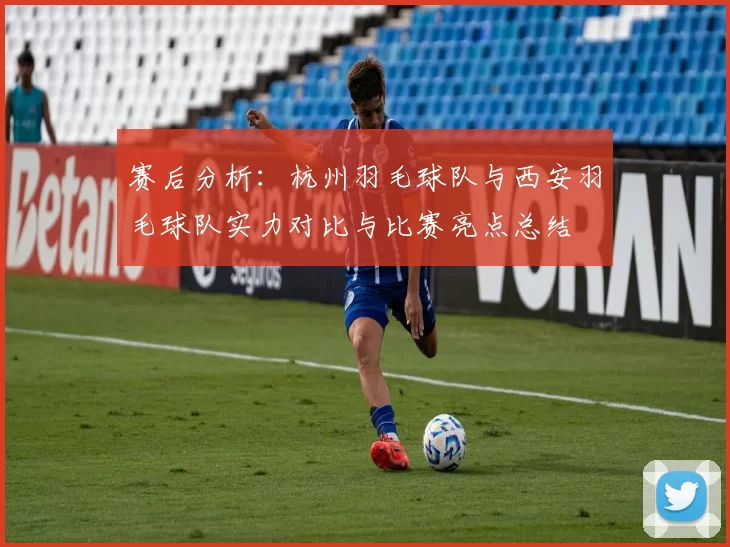 赛后分析：杭州羽毛球队与西安羽毛球队实力对比与比赛亮点总结