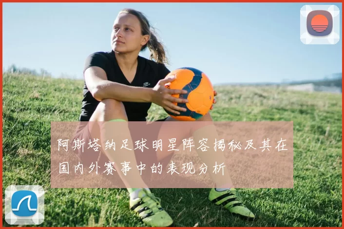 阿斯塔纳足球明星阵容揭秘及其在国内外赛事中的表现分析