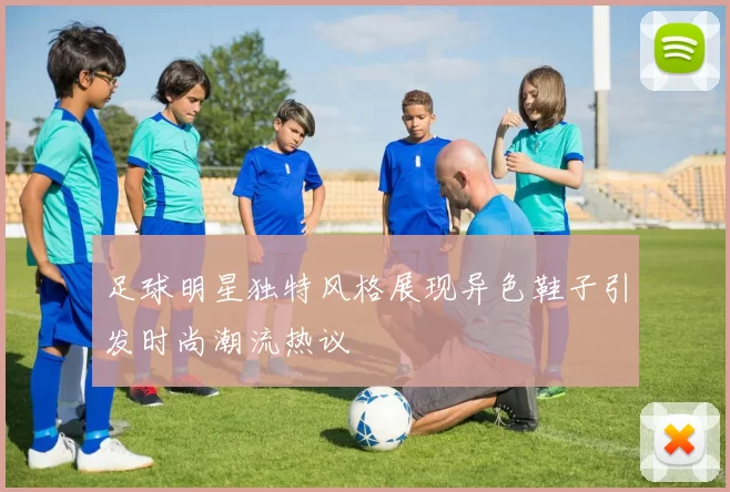 足球明星独特风格展现异色鞋子引发时尚潮流热议