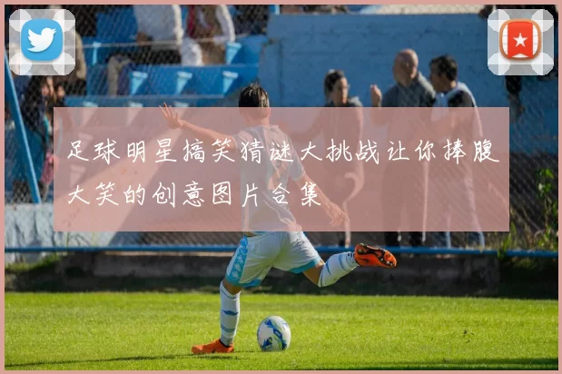 足球明星搞笑猜谜大挑战让你捧腹大笑的创意图片合集