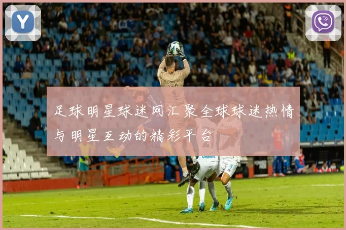 足球明星球迷网汇聚全球球迷热情与明星互动的精彩平台