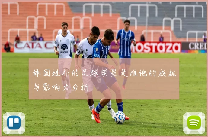 韩国姓朴的足球明星是谁他的成就与影响力分析