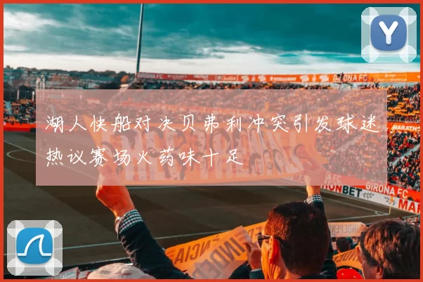 湖人快船对决贝弗利冲突引发球迷热议赛场火药味十足