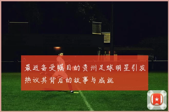 最近备受瞩目的贵州足球明星引发热议其背后的故事与成就